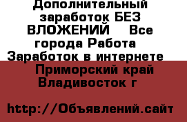 Дополнительный заработок БЕЗ ВЛОЖЕНИЙ! - Все города Работа » Заработок в интернете   . Приморский край,Владивосток г.